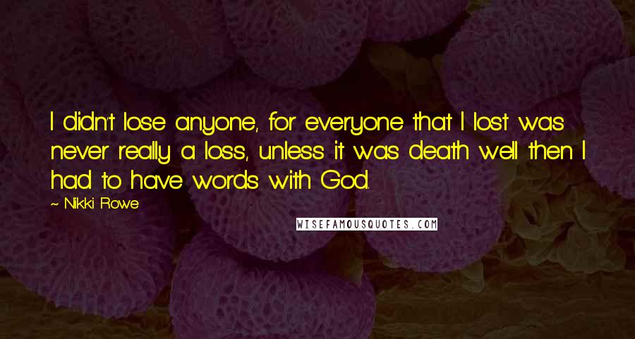 Nikki Rowe Quotes: I didn't lose anyone, for everyone that I lost was never really a loss, unless it was death well then I had to have words with God.