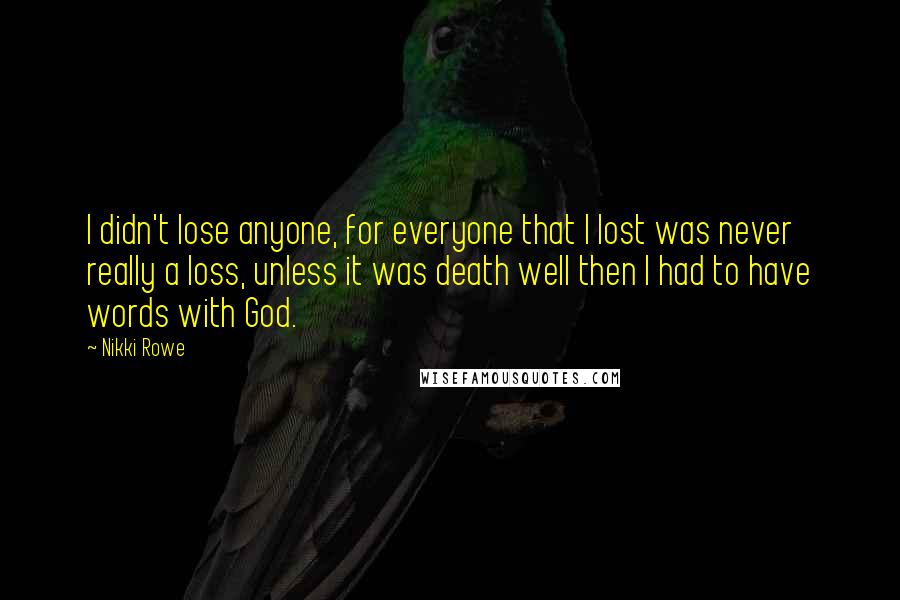 Nikki Rowe Quotes: I didn't lose anyone, for everyone that I lost was never really a loss, unless it was death well then I had to have words with God.