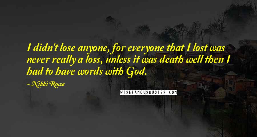 Nikki Rowe Quotes: I didn't lose anyone, for everyone that I lost was never really a loss, unless it was death well then I had to have words with God.