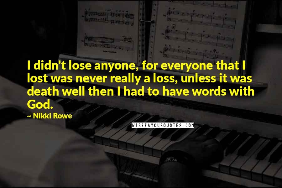 Nikki Rowe Quotes: I didn't lose anyone, for everyone that I lost was never really a loss, unless it was death well then I had to have words with God.