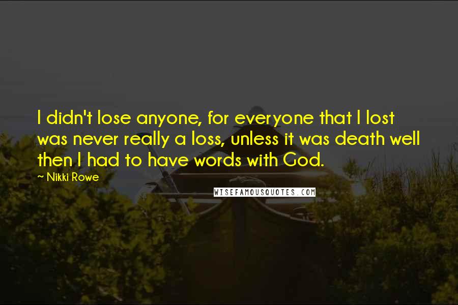 Nikki Rowe Quotes: I didn't lose anyone, for everyone that I lost was never really a loss, unless it was death well then I had to have words with God.