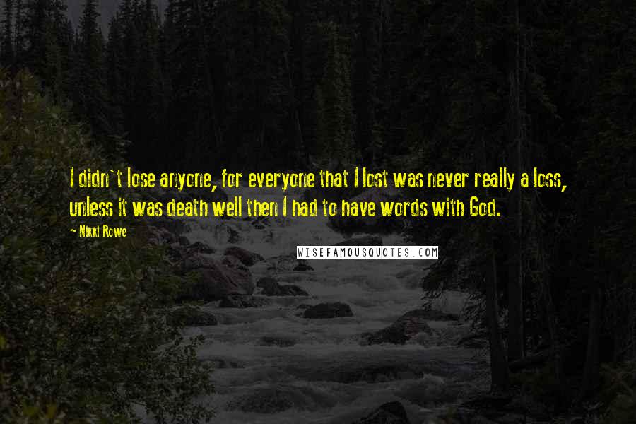 Nikki Rowe Quotes: I didn't lose anyone, for everyone that I lost was never really a loss, unless it was death well then I had to have words with God.