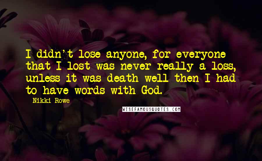 Nikki Rowe Quotes: I didn't lose anyone, for everyone that I lost was never really a loss, unless it was death well then I had to have words with God.