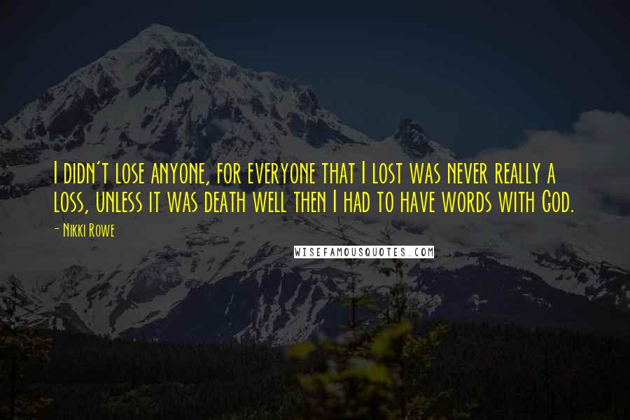 Nikki Rowe Quotes: I didn't lose anyone, for everyone that I lost was never really a loss, unless it was death well then I had to have words with God.