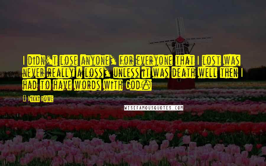 Nikki Rowe Quotes: I didn't lose anyone, for everyone that I lost was never really a loss, unless it was death well then I had to have words with God.