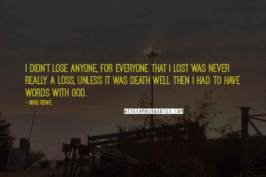 Nikki Rowe Quotes: I didn't lose anyone, for everyone that I lost was never really a loss, unless it was death well then I had to have words with God.