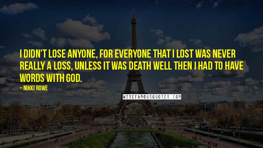 Nikki Rowe Quotes: I didn't lose anyone, for everyone that I lost was never really a loss, unless it was death well then I had to have words with God.