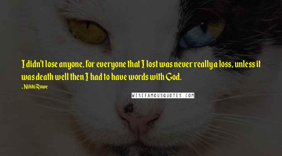 Nikki Rowe Quotes: I didn't lose anyone, for everyone that I lost was never really a loss, unless it was death well then I had to have words with God.