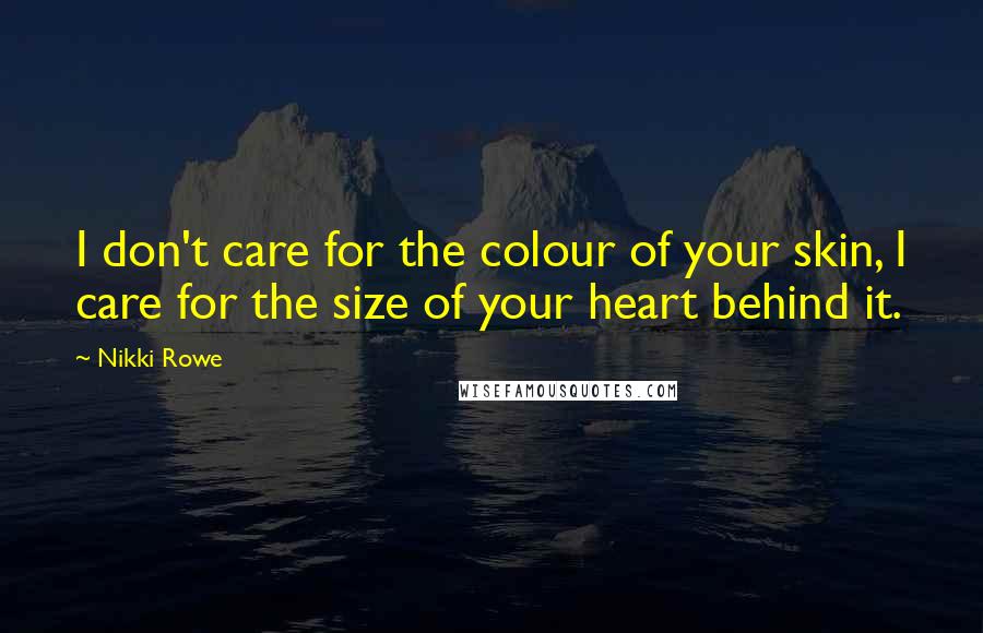 Nikki Rowe Quotes: I don't care for the colour of your skin, I care for the size of your heart behind it.