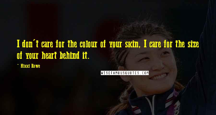 Nikki Rowe Quotes: I don't care for the colour of your skin, I care for the size of your heart behind it.