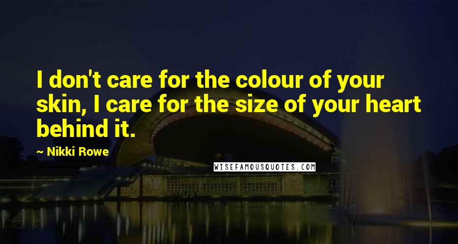 Nikki Rowe Quotes: I don't care for the colour of your skin, I care for the size of your heart behind it.