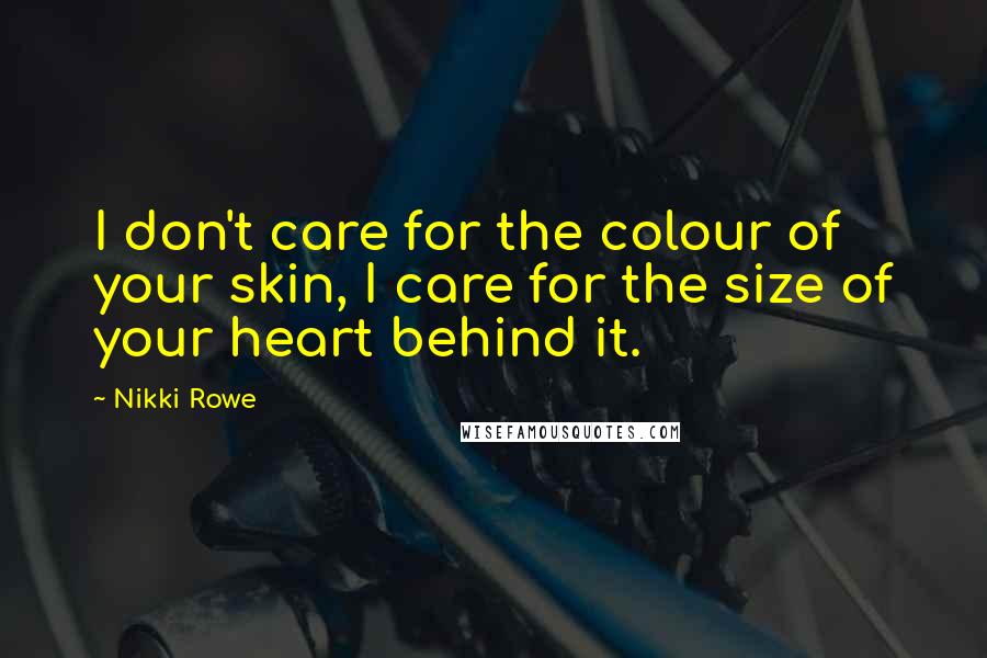 Nikki Rowe Quotes: I don't care for the colour of your skin, I care for the size of your heart behind it.