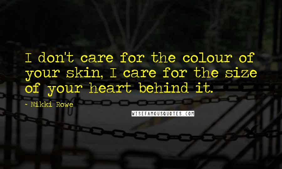 Nikki Rowe Quotes: I don't care for the colour of your skin, I care for the size of your heart behind it.