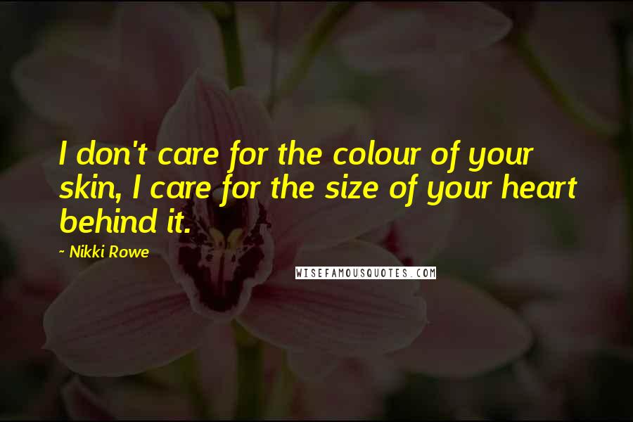 Nikki Rowe Quotes: I don't care for the colour of your skin, I care for the size of your heart behind it.