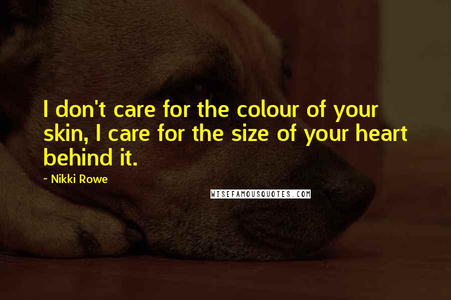 Nikki Rowe Quotes: I don't care for the colour of your skin, I care for the size of your heart behind it.