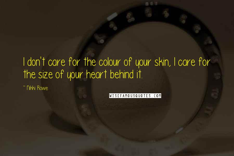 Nikki Rowe Quotes: I don't care for the colour of your skin, I care for the size of your heart behind it.
