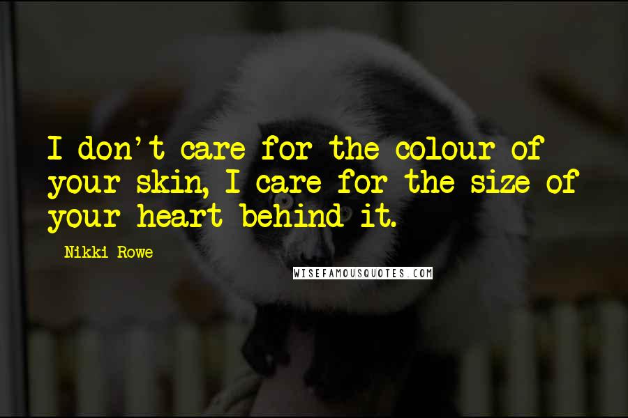 Nikki Rowe Quotes: I don't care for the colour of your skin, I care for the size of your heart behind it.