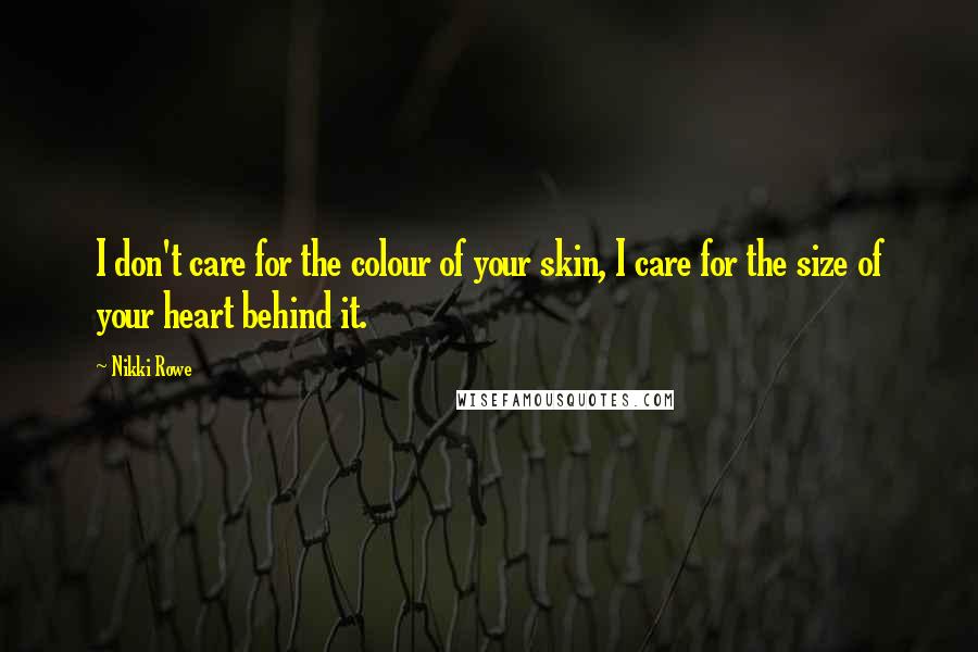 Nikki Rowe Quotes: I don't care for the colour of your skin, I care for the size of your heart behind it.