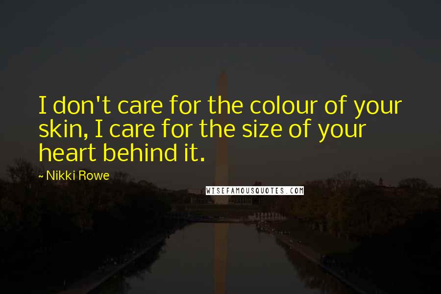 Nikki Rowe Quotes: I don't care for the colour of your skin, I care for the size of your heart behind it.