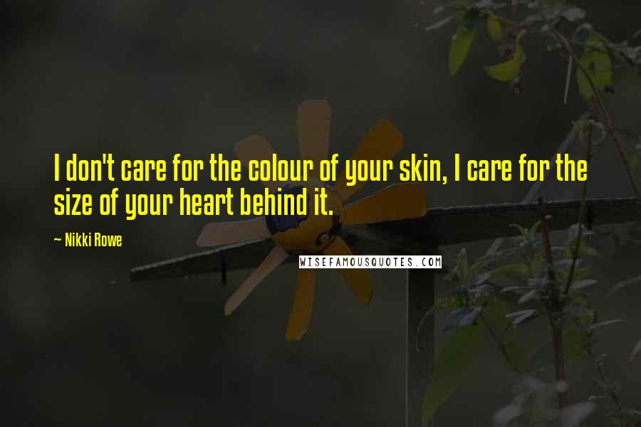 Nikki Rowe Quotes: I don't care for the colour of your skin, I care for the size of your heart behind it.