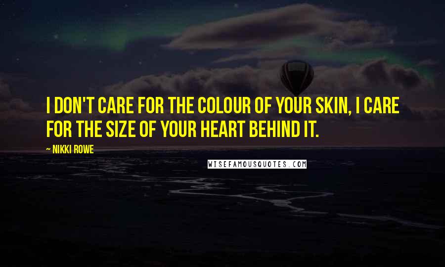 Nikki Rowe Quotes: I don't care for the colour of your skin, I care for the size of your heart behind it.