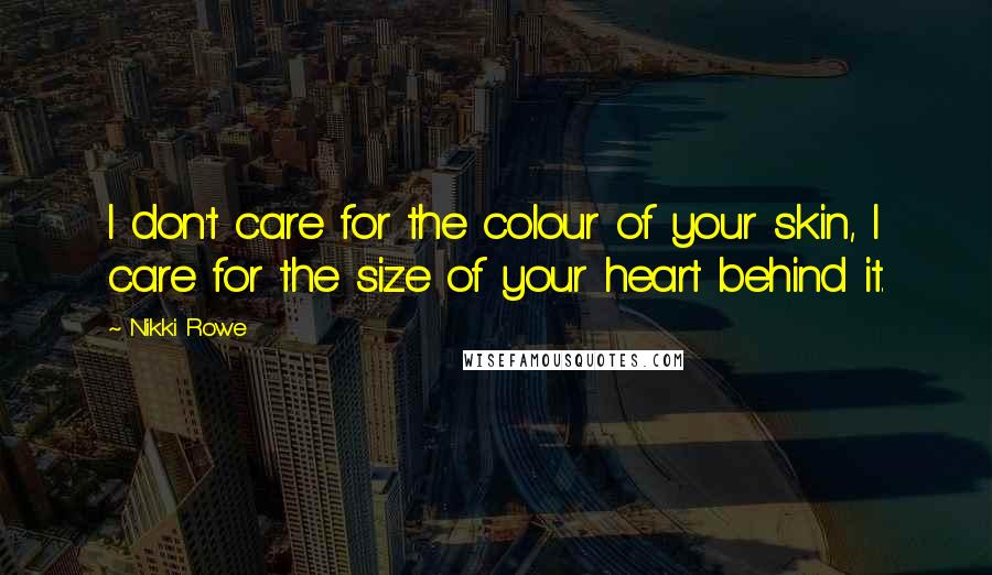 Nikki Rowe Quotes: I don't care for the colour of your skin, I care for the size of your heart behind it.