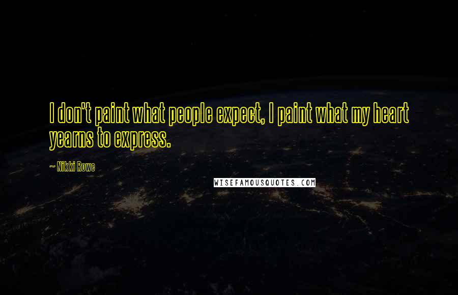 Nikki Rowe Quotes: I don't paint what people expect, I paint what my heart yearns to express.