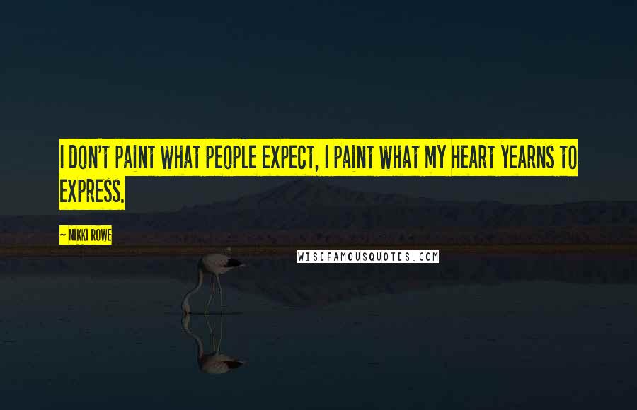 Nikki Rowe Quotes: I don't paint what people expect, I paint what my heart yearns to express.