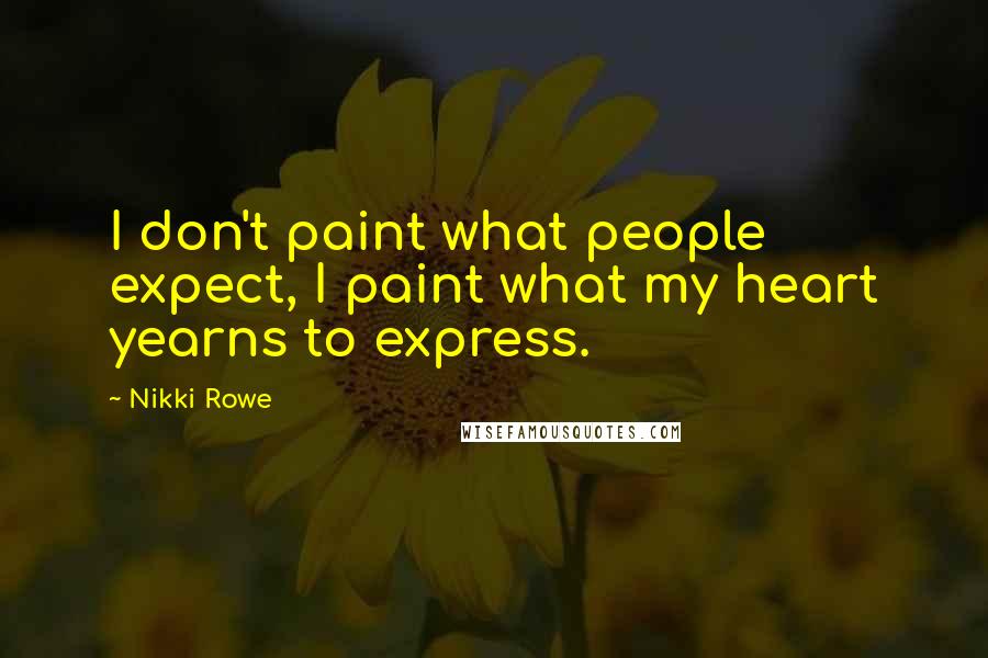 Nikki Rowe Quotes: I don't paint what people expect, I paint what my heart yearns to express.