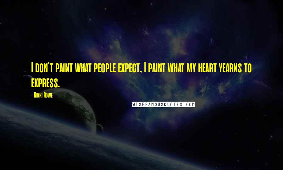 Nikki Rowe Quotes: I don't paint what people expect, I paint what my heart yearns to express.