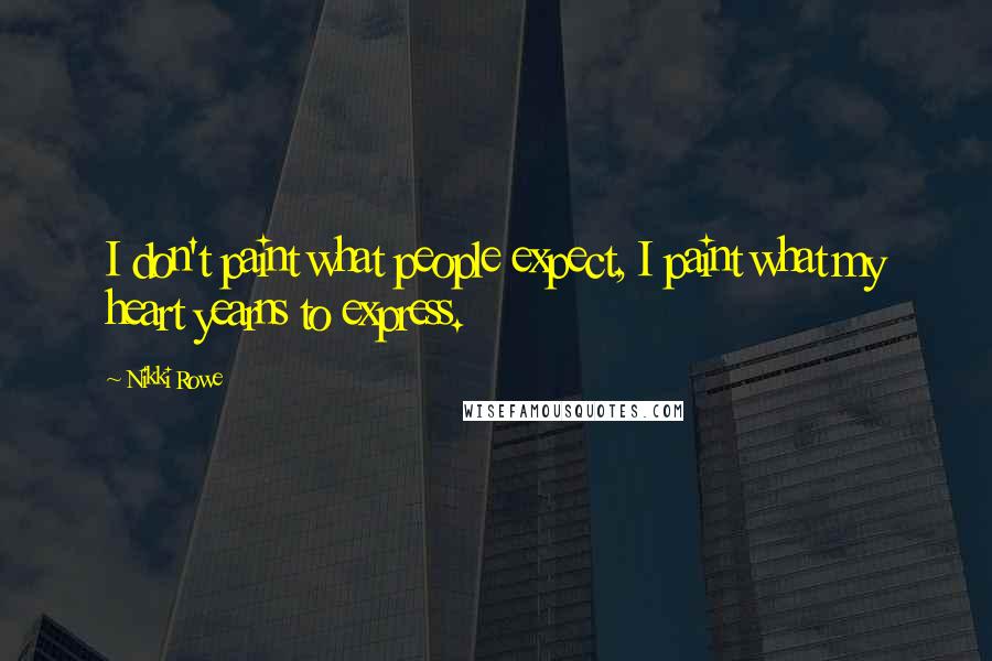 Nikki Rowe Quotes: I don't paint what people expect, I paint what my heart yearns to express.