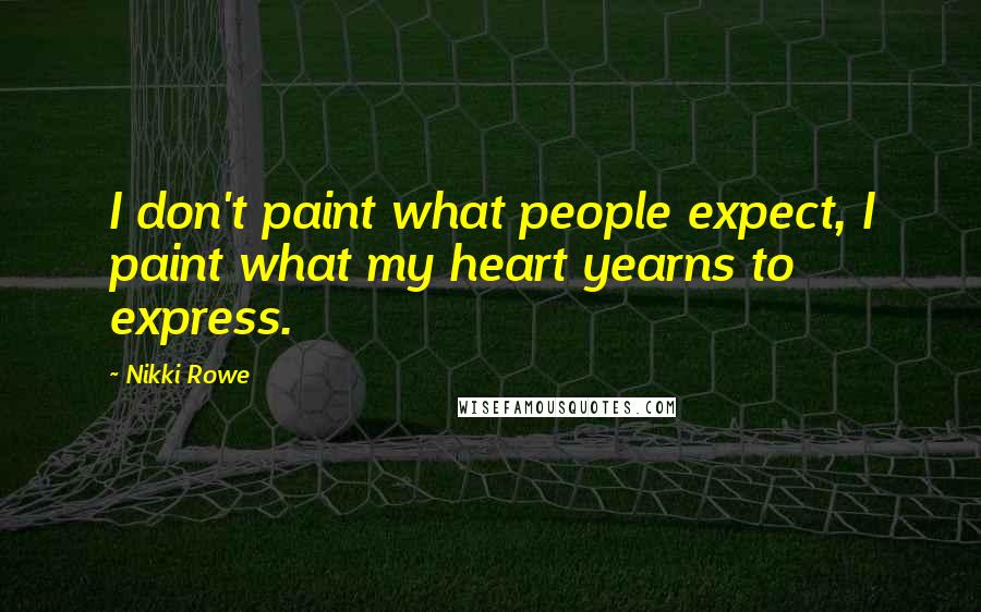 Nikki Rowe Quotes: I don't paint what people expect, I paint what my heart yearns to express.