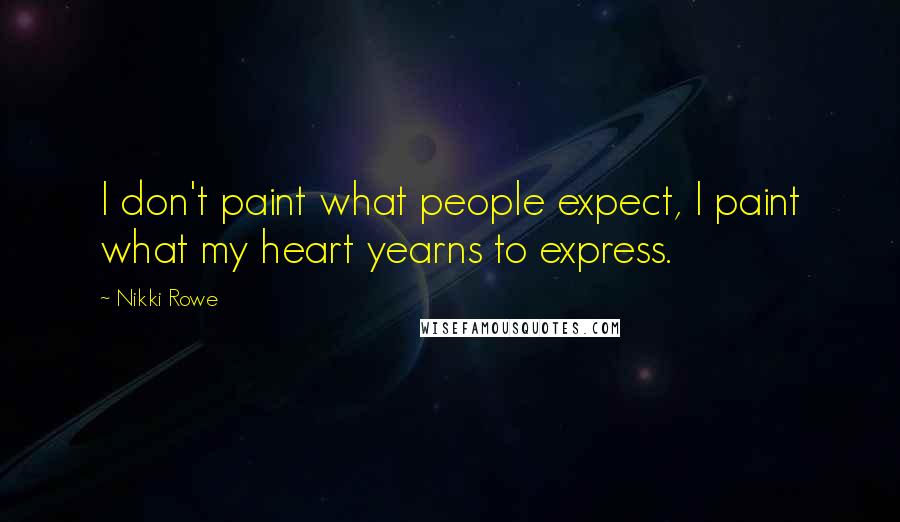 Nikki Rowe Quotes: I don't paint what people expect, I paint what my heart yearns to express.