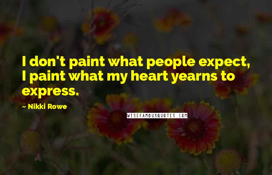 Nikki Rowe Quotes: I don't paint what people expect, I paint what my heart yearns to express.