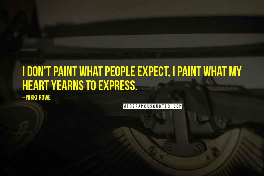 Nikki Rowe Quotes: I don't paint what people expect, I paint what my heart yearns to express.