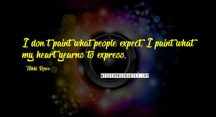 Nikki Rowe Quotes: I don't paint what people expect, I paint what my heart yearns to express.