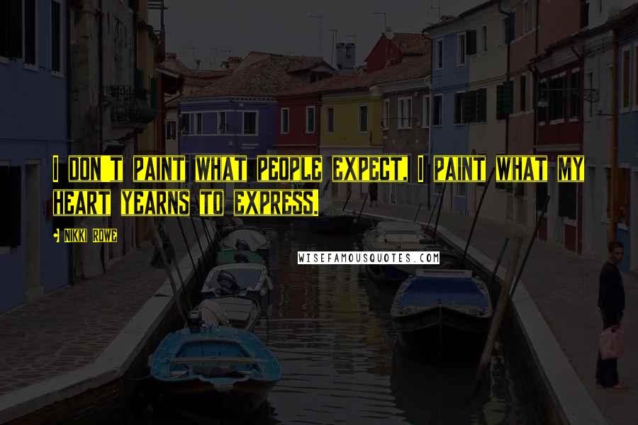 Nikki Rowe Quotes: I don't paint what people expect, I paint what my heart yearns to express.
