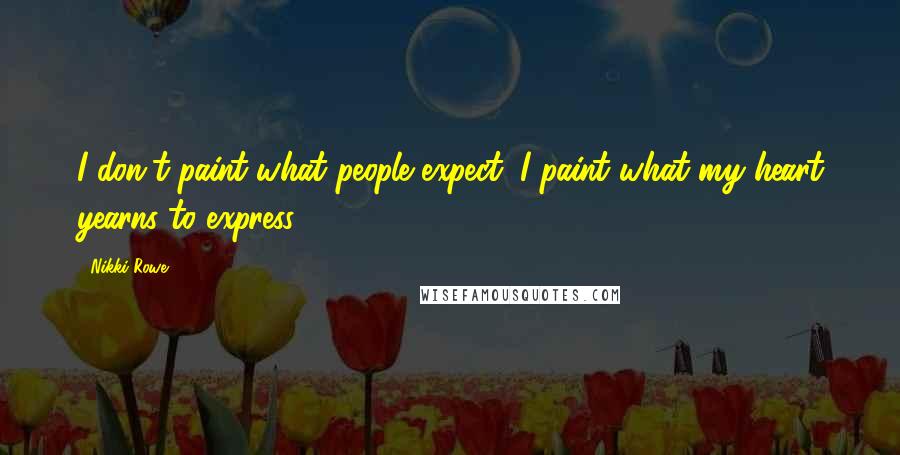 Nikki Rowe Quotes: I don't paint what people expect, I paint what my heart yearns to express.