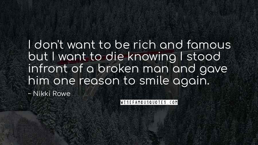 Nikki Rowe Quotes: I don't want to be rich and famous but I want to die knowing I stood infront of a broken man and gave him one reason to smile again.