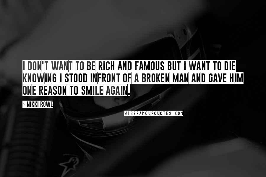 Nikki Rowe Quotes: I don't want to be rich and famous but I want to die knowing I stood infront of a broken man and gave him one reason to smile again.