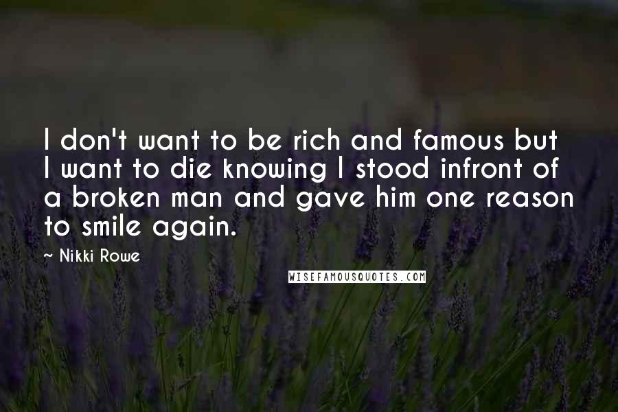 Nikki Rowe Quotes: I don't want to be rich and famous but I want to die knowing I stood infront of a broken man and gave him one reason to smile again.