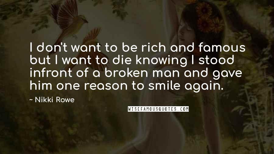 Nikki Rowe Quotes: I don't want to be rich and famous but I want to die knowing I stood infront of a broken man and gave him one reason to smile again.