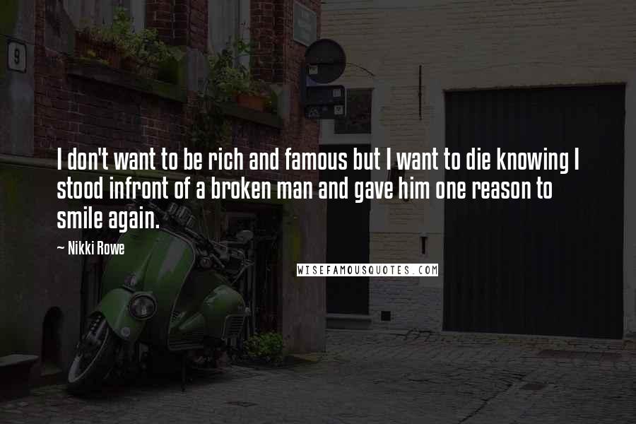 Nikki Rowe Quotes: I don't want to be rich and famous but I want to die knowing I stood infront of a broken man and gave him one reason to smile again.