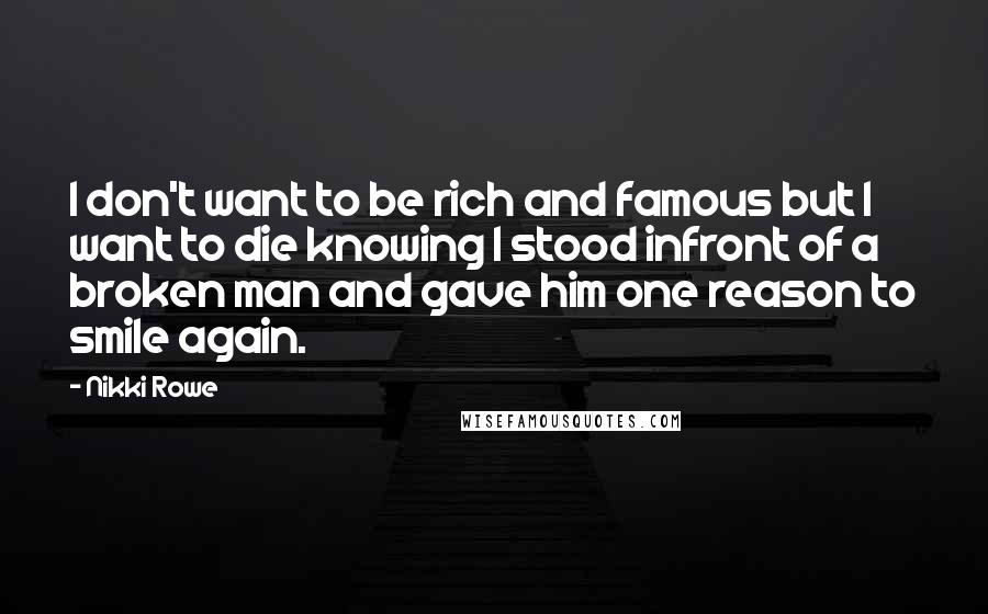 Nikki Rowe Quotes: I don't want to be rich and famous but I want to die knowing I stood infront of a broken man and gave him one reason to smile again.