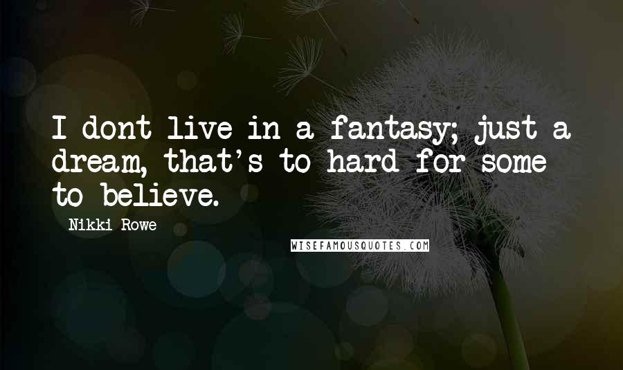 Nikki Rowe Quotes: I dont live in a fantasy; just a dream, that's to hard for some to believe.