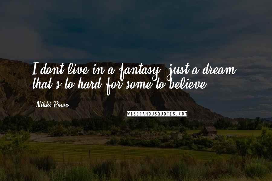 Nikki Rowe Quotes: I dont live in a fantasy; just a dream, that's to hard for some to believe.