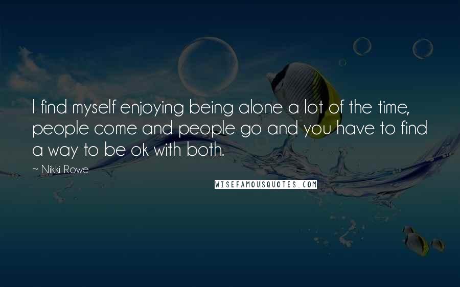 Nikki Rowe Quotes: I find myself enjoying being alone a lot of the time, people come and people go and you have to find a way to be ok with both.