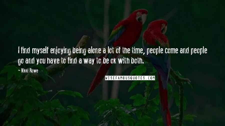 Nikki Rowe Quotes: I find myself enjoying being alone a lot of the time, people come and people go and you have to find a way to be ok with both.