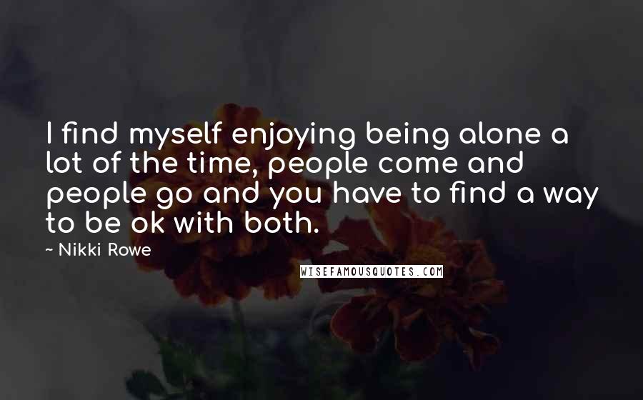 Nikki Rowe Quotes: I find myself enjoying being alone a lot of the time, people come and people go and you have to find a way to be ok with both.