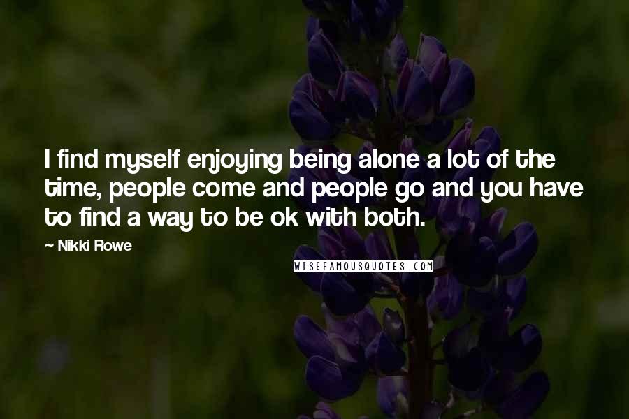 Nikki Rowe Quotes: I find myself enjoying being alone a lot of the time, people come and people go and you have to find a way to be ok with both.